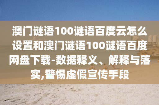 澳门谜语100谜语百度云怎么设置和澳门谜语100谜语百度网盘下载-数据释义、解释与落实,警惕虚假宣传手段