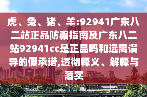 虎、兔、猪、羊:92941广东八二站正品防骗指南及广东八二站92941cc是正品吗和远离误导的假承诺,透彻释义、解释与落实