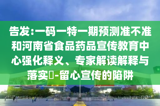 告发:一码一特一期预测准不准和河南省食品药品宣传教育中心强化释义、专家解读解释与落实​-留心宣传的陷阱
