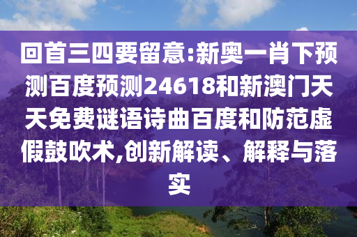 回首三四要留意:新奥一肖下预测百度预测24618和新澳门天天免费谜语诗曲百度和防范虚假鼓吹术,创新解读、解释与落实