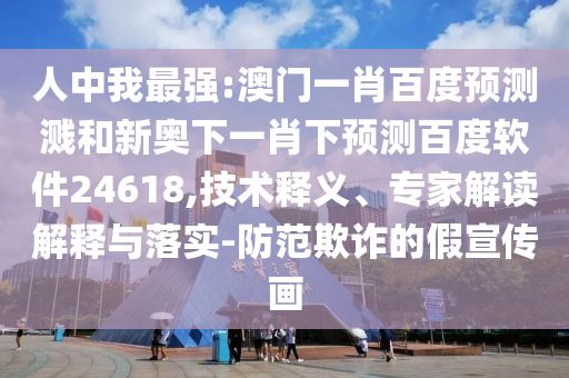 人中我最强:澳门一肖百度预测溅和新奥下一肖下预测百度软件24618,技术释义、专家解读解释与落实-防范欺诈的假宣传画