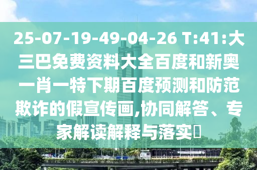 25-07-19-49-04-26 T:41:大三巴免费资料大全百度和新奥一肖一特下期百度预测和防范欺诈的假宣传画,协同解答、专家解读解释与落实​