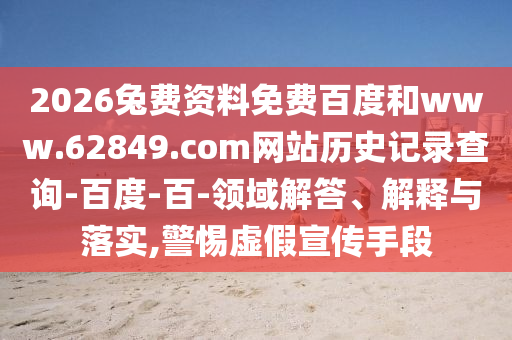 2026兔费资料免费百度和www.62849.com网站历史记录查询-百度-百-领域解答、解释与落实,警惕虚假宣传手段
