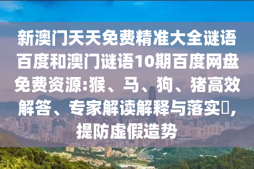 新澳门天天免费精准大全谜语百度和澳门谜语10期百度网盘免费资源:猴、马、狗、猪高效解答、专家解读解释与落实​,提防虚假造势