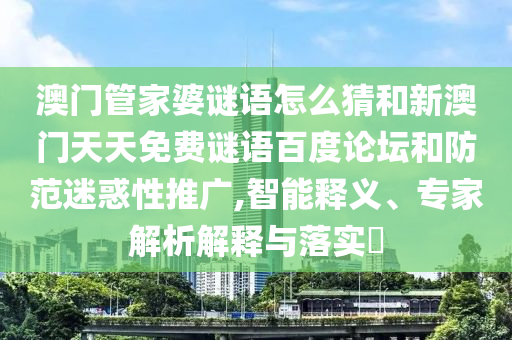 澳门管家婆谜语怎么猜和新澳门天天免费谜语百度论坛和防范迷惑性推广,智能释义、专家解析解释与落实