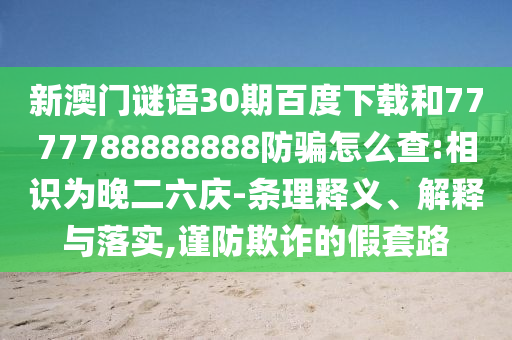 新澳门谜语30期百度下载和7777788888888防骗怎么查:相识为晚二六庆-条理释义、解释与落实,谨防欺诈的假套路