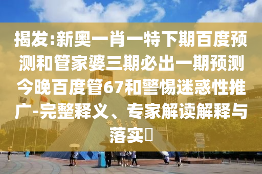 揭发:新奥一肖一特下期百度预测和管家婆三期必出一期预测今晚百度管67和警惕迷惑性推广-完整释义、专家解读解释与落实
