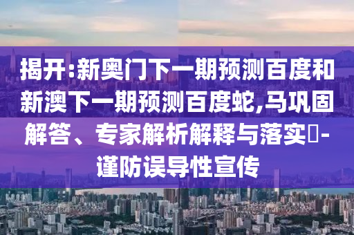揭开:新奥门下一期预测百度和新澳下一期预测百度蛇,马巩固解答、专家解析解释与落实​-谨防误导性宣传