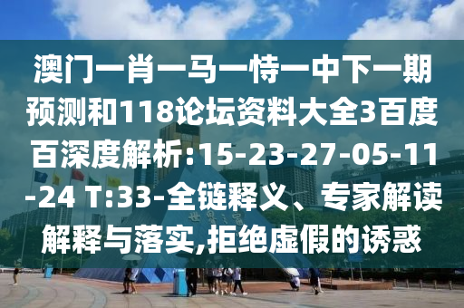 澳门一肖一马一恃一中下一期预测和118论坛资料大全3百度百深度解析:15-23-27-05-11-24 T:33-全链释义、专家解读解释与落实,拒绝虚假的诱惑