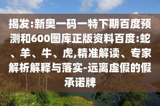 揭发:新奥一码一特下期百度预测和600图库正版资料百度:蛇、羊、牛、虎,精准解读、专家解析解释与落实-远离虚假的假承诺牌