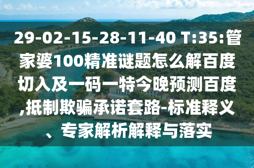 29-02-15-28-11-40 T:35:管家婆100精准谜题怎么解百度切入及一码一特今晚预测百度,抵制欺骗承诺套路-标准释义、专家解析解释与落实