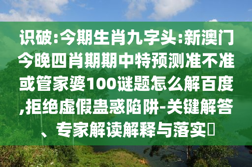识破:今期生肖九字头:新澳门今晚四肖期期中特预测准不准或管家婆100谜题怎么解百度,拒绝虚假蛊惑陷阱-关键解答、专家解读解释与落实