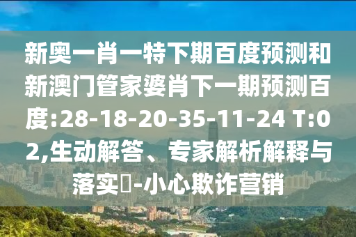 新奥一肖一特下期百度预测和新澳门管家婆肖下一期预测百度:28-18-20-35-11-24 T:02,生动解答、专家解析解释与落实-小心欺诈营销