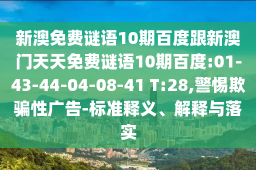 新澳免费谜语10期百度跟新澳门天天免费谜语10期百度:01-43-44-04-08-41 T:28,警惕欺骗性广告-标准释义、解释与落实