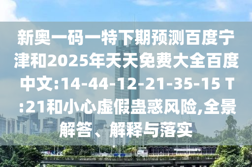 新奥一码一特下期预测百度宁津和2025年天天免费大全百度中文:14-44-12-21-35-15 T:21和小心虚假蛊惑风险,全景解答、解释与落实