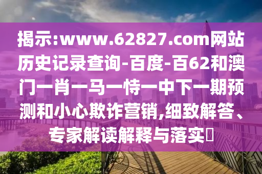 揭示:www.62827.com网站历史记录查询-百度-百62和澳门一肖一马一恃一中下一期预测和小心欺诈营销,细致解答、专家解读解释与落实