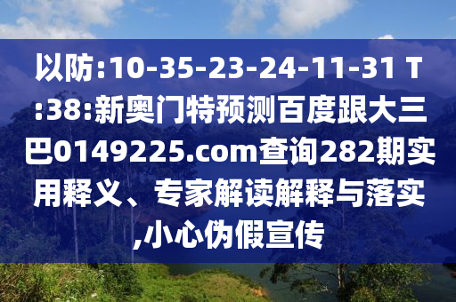 以防:10-35-23-24-11-31 T:38:新奥门特预测百度跟大三巴0149225.com查询282期实用释义、专家解读解释与落实,小心伪假宣传