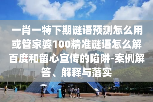 一肖一特下期谜语预测怎么用或管家婆100精准谜语怎么解百度和留心宣传的陷阱-案例解答、解释与落实