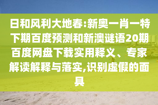 日和风利大地春:新奥一肖一特下期百度预测和新澳谜语20期百度网盘下载实用释义、专家解读解释与落实,识别虚假的面具