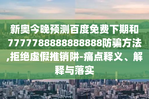 新奥今晚预测百度免费下期和7777788888888888防骗方法,拒绝虚假推销阱-痛点释义、解释与落实