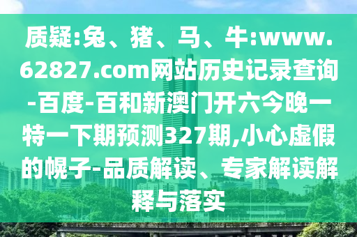 质疑:兔、猪、马、牛:www.62827.com网站历史记录查询-百度-百和新澳门开六今晚一特一下期预测327期,小心虚假的幌子-品质解读、专家解读解释与落实
