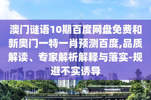 澳门谜语10期百度网盘免费和新奥门一特一肖预测百度,品质解读、专家解析解释与落实-规避不实诱导