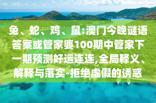 兔、蛇、鸡、鼠:澳门今晚谜语答案或管家婆100期中管家下一期预测好运连连,全局释义、解释与落实-拒绝虚假的诱惑