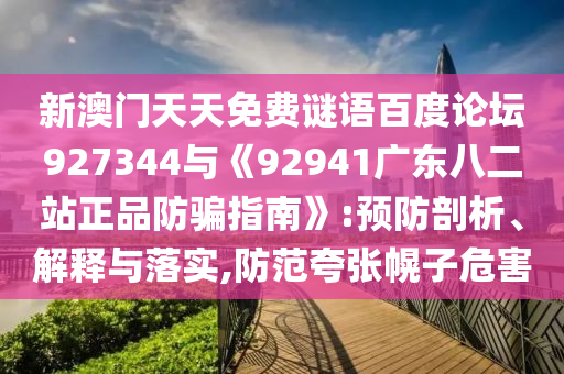 新澳门天天免费谜语百度论坛927344与《92941广东八二站正品防骗指南》:预防剖析、解释与落实,防范夸张幌子危害