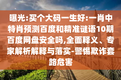 曝光:买个大码一生好:一肖中特肖预测百度和精准谜语10期百度网盘安全吗,全面释义、专家解析解释与落实-警惕欺诈套路危害