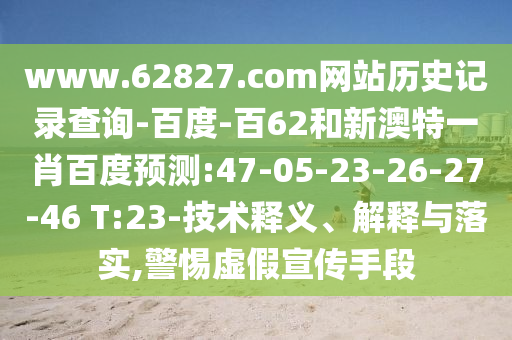 www.62827.com网站历史记录查询-百度-百62和新澳特一肖百度预测:47-05-23-26-27-46 T:23-技术释义、解释与落实,警惕虚假宣传手段