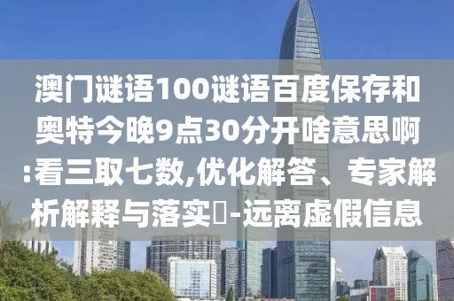 澳门谜语100谜语百度保存和奥特今晚9点30分开啥意思啊:看三取七数,优化解答、专家解析解释与落实​-远离虚假信息