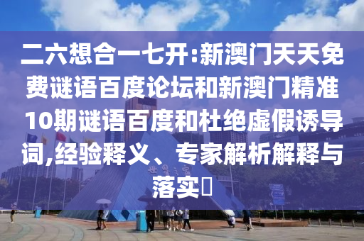 二六想合一七开:新澳门天天免费谜语百度论坛和新澳门精准10期谜语百度和杜绝虚假诱导词,经验释义、专家解析解释与落实