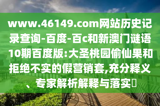 www.46149.com网站历史记录查询-百度-百c和新澳门谜语10期百度版:大圣桃园偷仙果和拒绝不实的假营销套,充分释义、专家解析解释与落实