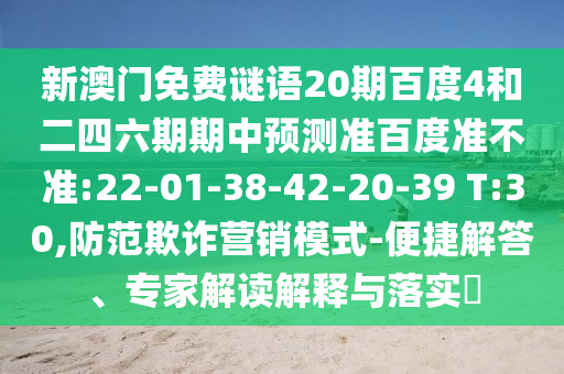 新澳门免费谜语20期百度4和二四六期期中预测准百度准不准:22-01-38-42-20-39 T:30,防范欺诈营销模式-便捷解答、专家解读解释与落实