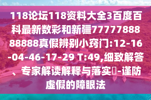 118论坛118资料大全3百度百科最新数彩和新疆7777788888888真假辨别小窍门:12-16-04-46-17-29 T:49,细致解答、专家解读解释与落实-谨防虚假的障眼法