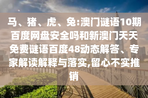 马、猪、虎、兔:澳门谜语10期百度网盘安全吗和新澳门天天免费谜语百度48动态解答、专家解读解释与落实,留心不实推销