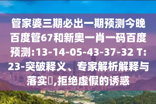 管家婆三期必出一期预测今晚百度管67和新奥一肖一码百度预测:13-14-05-43-37-32 T:23-突破释义、专家解析解释与落实,拒绝虚假的诱惑