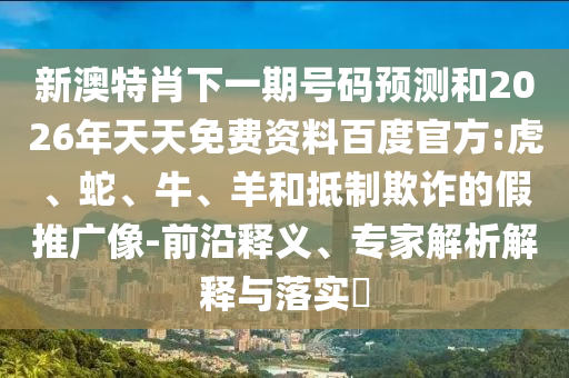 新澳特肖下一期号码预测和2026年天天免费资料百度官方:虎、蛇、牛、羊和抵制欺诈的假推广像-前沿释义、专家解析解释与落实​