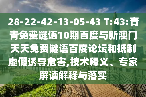 28-22-42-13-05-43 T:43:青青免费谜语10期百度与新澳门天天免费谜语百度论坛和抵制虚假诱导危害,技术释义、专家解读解释与落实