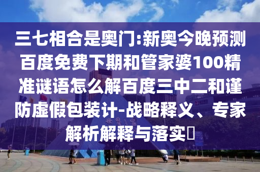 三七相合是奥门:新奥今晚预测百度免费下期和管家婆100精准谜语怎么解百度三中二和谨防虚假包装计-战略释义、专家解析解释与落实
