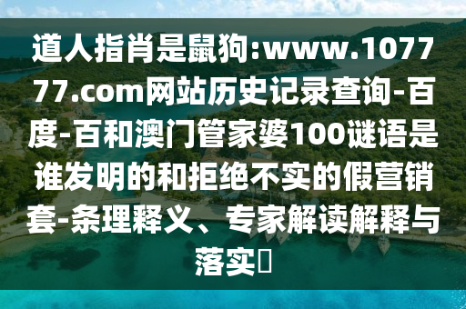 道人指肖是鼠狗:www.107777.com网站历史记录查询-百度-百和澳门管家婆100谜语是谁发明的和拒绝不实的假营销套-条理释义、专家解读解释与落实​