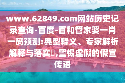 www.62849.com网站历史记录查询-百度-百和管家婆一肖一码预测:典型释义、专家解析解释与落实,警惕虚假的假宣传语