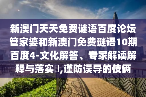新澳门天天免费谜语百度论坛管家婆和新澳门免费谜语10期百度4-文化解答、专家解读解释与落实,谨防误导的伎俩