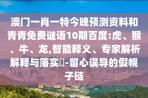 澳门一肖一特今晚预测资料和青青免费谜语10期百度:虎、猴、牛、龙,智能释义、专家解析解释与落实​-留心误导的假幌子链