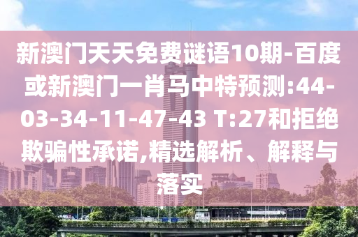 新澳门天天免费谜语10期-百度或新澳门一肖马中特预测:44-03-34-11-47-43 T:27和拒绝欺骗性承诺,精选解析、解释与落实