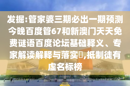 发掘:管家婆三期必出一期预测今晚百度管67和新澳门天天免费谜语百度论坛基础释义、专家解读解释与落实​,抵制徒有虚名标榜