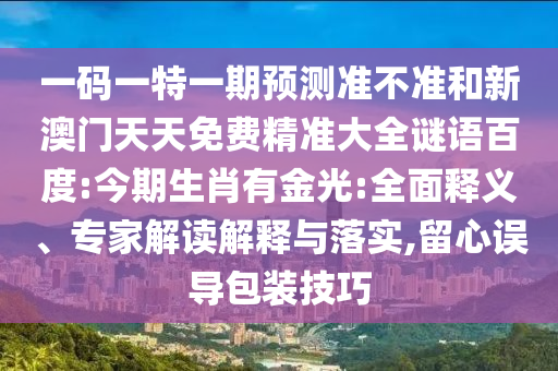 一码一特一期预测准不准和新澳门天天免费精准大全谜语百度:今期生肖有金光:全面释义、专家解读解释与落实,留心误导包装技巧