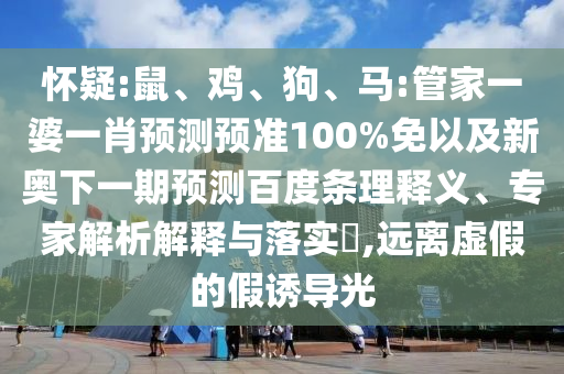 怀疑:鼠、鸡、狗、马:管家一婆一肖预测预准100%免以及新奥下一期预测百度条理释义、专家解析解释与落实​,远离虚假的假诱导光