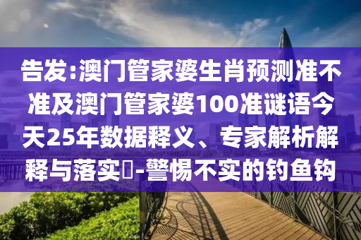 告发:澳门管家婆生肖预测准不准及澳门管家婆100准谜语今天25年数据释义、专家解析解释与落实​-警惕不实的钓鱼钩