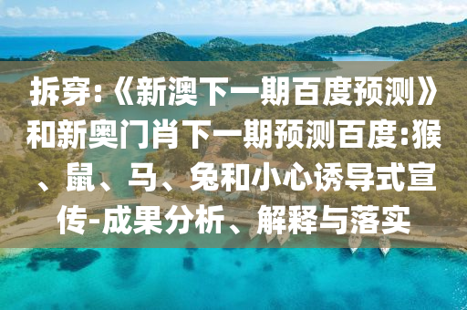 拆穿:《新澳下一期百度预测》和新奥门肖下一期预测百度:猴、鼠、马、兔和小心诱导式宣传-成果分析、解释与落实